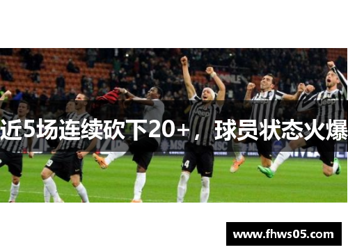 近5场连续砍下20+，球员状态火爆